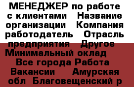 МЕНЕДЖЕР по работе с клиентами › Название организации ­ Компания-работодатель › Отрасль предприятия ­ Другое › Минимальный оклад ­ 1 - Все города Работа » Вакансии   . Амурская обл.,Благовещенский р-н